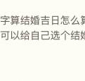 八字算结婚吉日怎么算学会了你也可以给自己选个结婚吉日