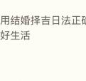 使用结婚择吉日法正确择吉开始美好生活