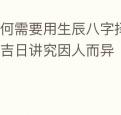为何需要用生辰八字择吉日吉时择吉日讲究因人而异