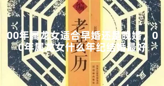 00年属龙女适合早婚还是晚婚，00年属龙女什么年纪结婚最好