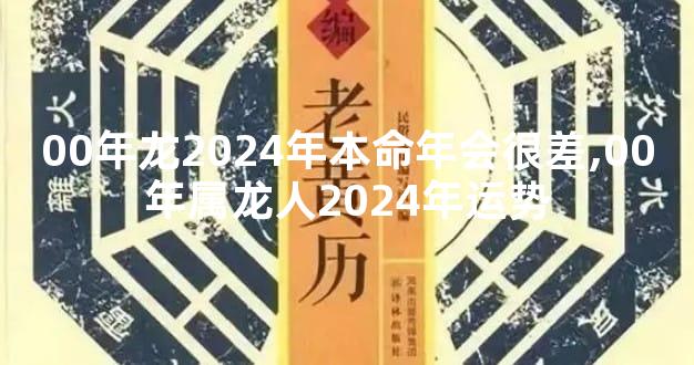 00年龙2024年本命年会很差,00年属龙人2024年运势
