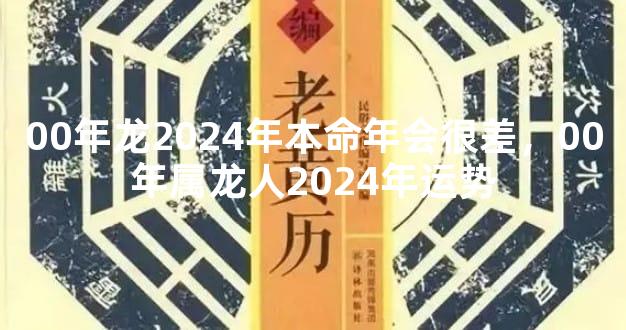 00年龙2024年本命年会很差，00年属龙人2024年运势