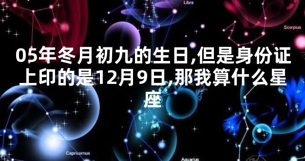 05年冬月初九的生日,但是身份证上印的是12月9日,那我算什么星座