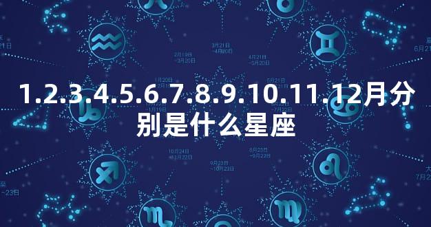 1.2.3.4.5.6.7.8.9.10.11.12月分别是什么星座