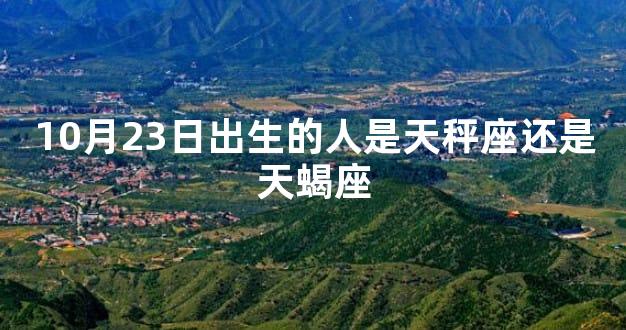 10月23日出生的人是天秤座还是天蝎座