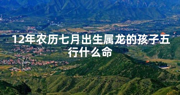 12年农历七月出生属龙的孩子五行什么命