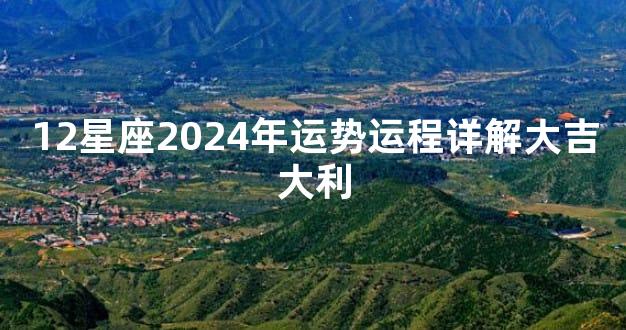 12星座2024年运势运程详解大吉大利