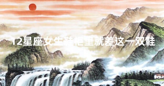 12星座女生鞋柜里就差这一双鞋