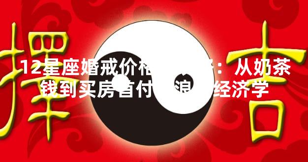 12星座婚戒价格全攻略：从奶茶钱到买房首付的浪漫经济学