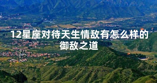 12星座对待天生情敌有怎么样的御敌之道