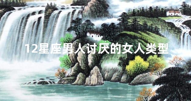 12星座男人讨厌的女人类型