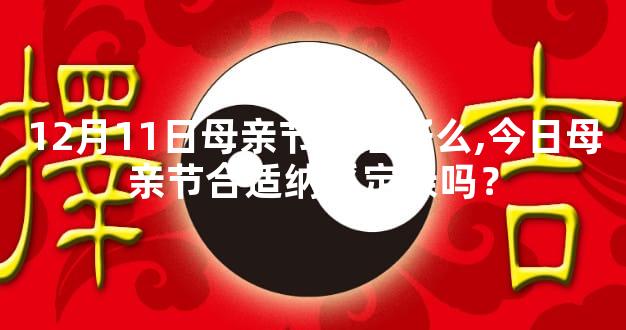 12月11日母亲节生活好么,今日母亲节合适纳采定亲吗？