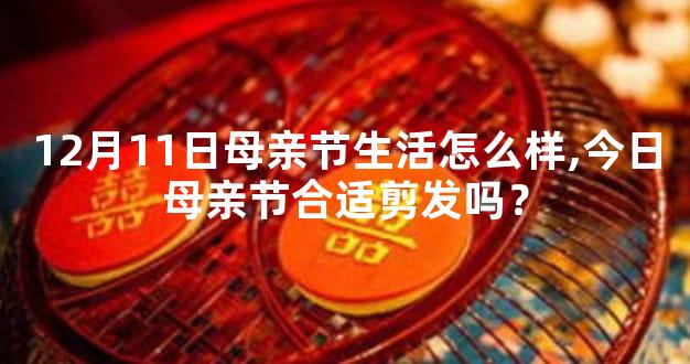 12月11日母亲节生活怎么样,今日母亲节合适剪发吗？