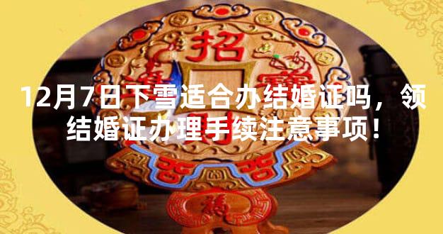 12月7日下雪适合办结婚证吗，领结婚证办理手续注意事项！