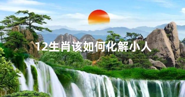 12生肖该如何化解小人