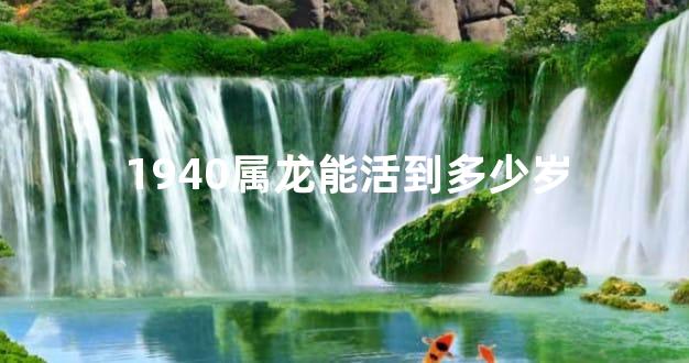 1940属龙能活到多少岁