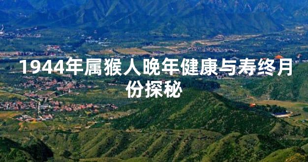 1944年属猴人晚年健康与寿终月份探秘