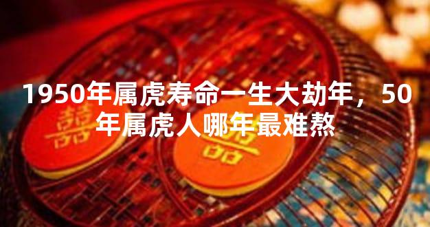 1950年属虎寿命一生大劫年，50年属虎人哪年最难熬