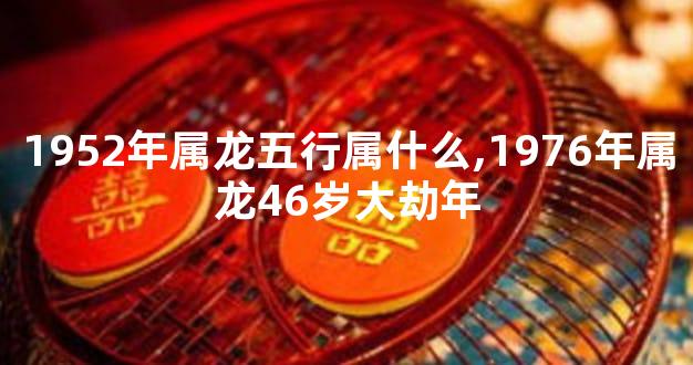 1952年属龙五行属什么,1976年属龙46岁大劫年