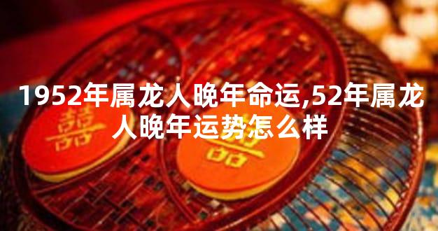1952年属龙人晚年命运,52年属龙人晚年运势怎么样