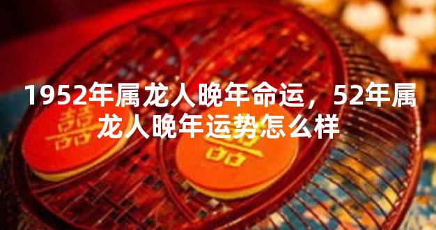 1952年属龙人晚年命运，52年属龙人晚年运势怎么样