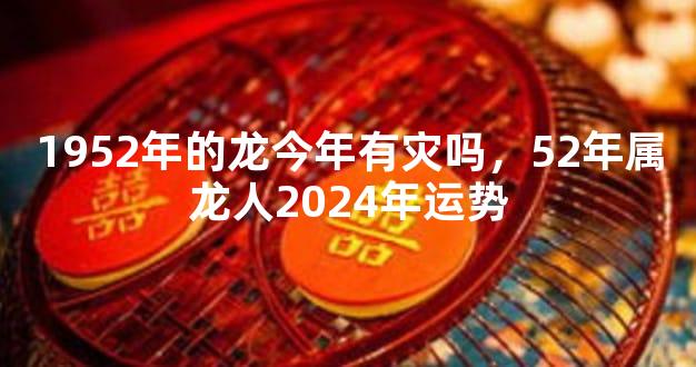 1952年的龙今年有灾吗，52年属龙人2024年运势