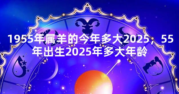 1955年属羊的今年多大2025，55年出生2025年多大年龄