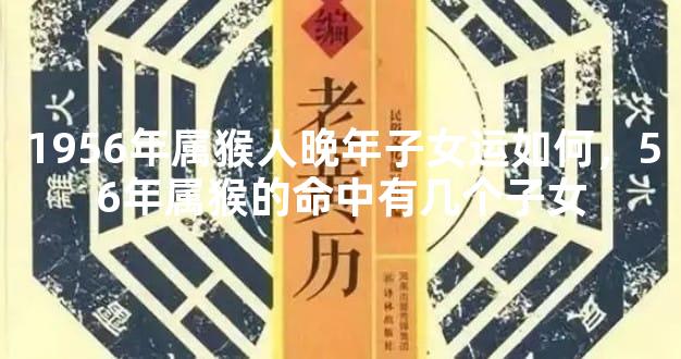 1956年属猴人晚年子女运如何，56年属猴的命中有几个子女