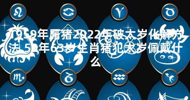 1959年属猪2022年破太岁化解方法,59年63岁生肖猪犯太岁佩戴什么