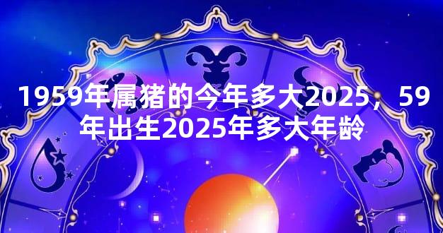 1959年属猪的今年多大2025，59年出生2025年多大年龄