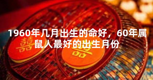 1960年几月出生的命好，60年属鼠人最好的出生月份