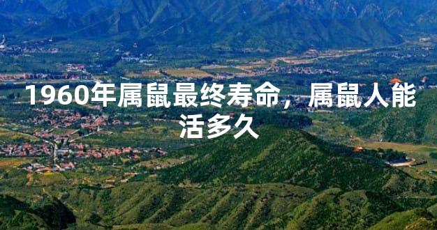 1960年属鼠最终寿命，属鼠人能活多久