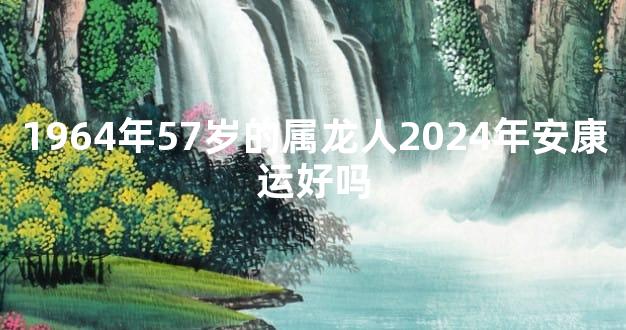 1964年57岁的属龙人2024年安康运好吗
