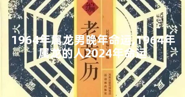 1964年属龙男晚年命运,1964年属龙的人2024年命运