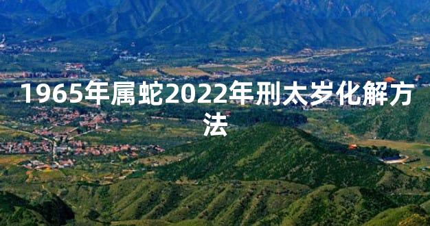 1965年属蛇2022年刑太岁化解方法