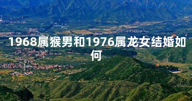 1968属猴男和1976属龙女结婚如何