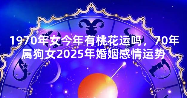1970年女今年有桃花运吗，70年属狗女2025年婚姻感情运势