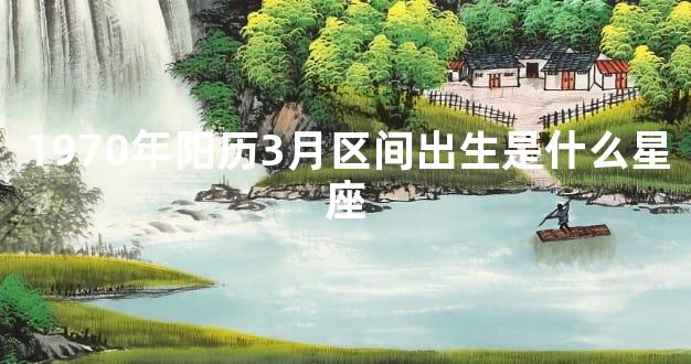 1970年阳历3月区间出生是什么星座