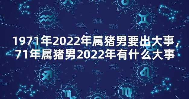 1971年2022年属猪男要出大事，71年属猪男2022年有什么大事
