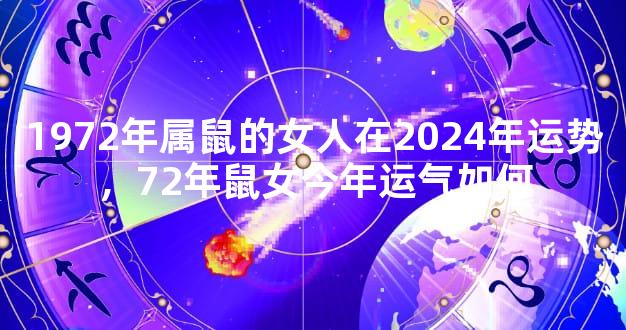 1972年属鼠的女人在2024年运势，72年鼠女今年运气如何