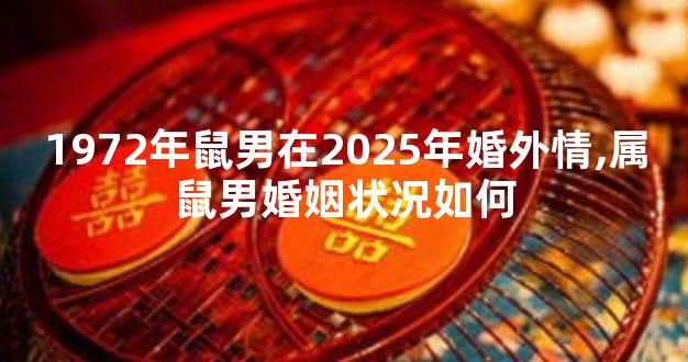 1972年鼠男在2025年婚外情,属鼠男婚姻状况如何