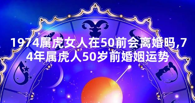 1974属虎女人在50前会离婚吗,74年属虎人50岁前婚姻运势