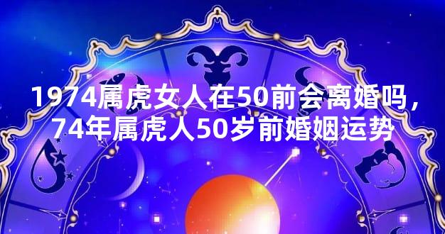 1974属虎女人在50前会离婚吗，74年属虎人50岁前婚姻运势