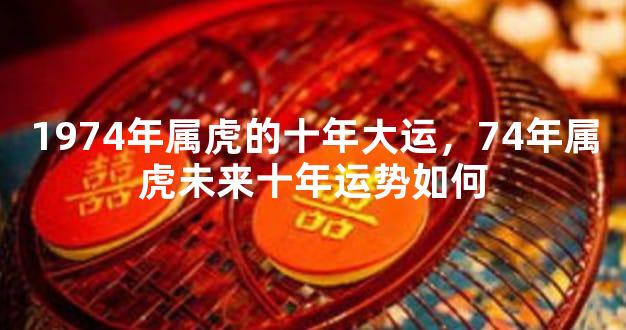1974年属虎的十年大运，74年属虎未来十年运势如何