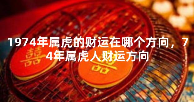 1974年属虎的财运在哪个方向，74年属虎人财运方向