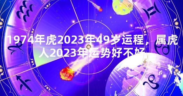 1974年虎2023年49岁运程，属虎人2023年运势好不好