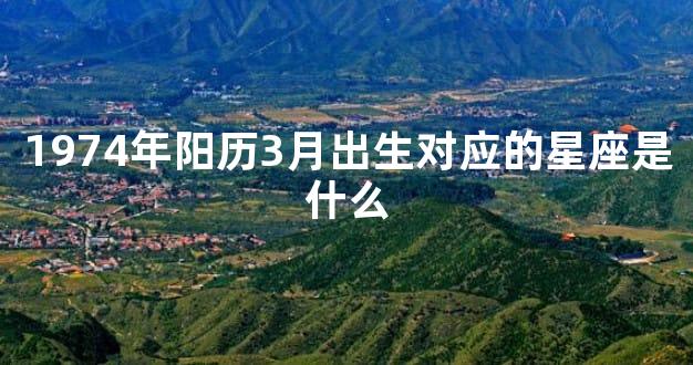 1974年阳历3月出生对应的星座是什么