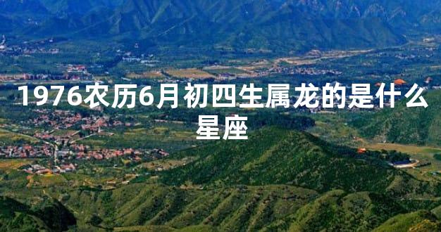 1976农历6月初四生属龙的是什么星座