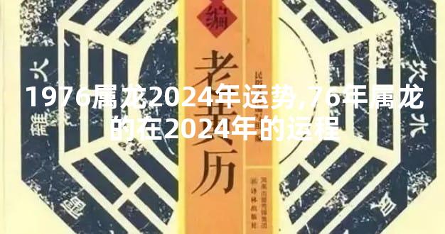 1976属龙2024年运势,76年属龙的在2024年的运程