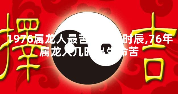 1976属龙人最苦命出生时辰,76年属龙人几时出生命苦